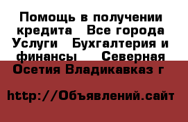 Помощь в получении кредита - Все города Услуги » Бухгалтерия и финансы   . Северная Осетия,Владикавказ г.